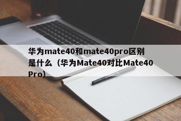 华为Mate40对比Mate40Pro(华为mate40和mate40pro区别是什么)