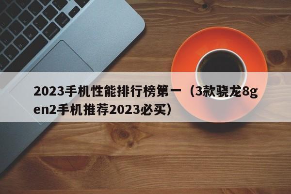 3款骁龙8gen2手机推荐2023必买(2023手机性能排行榜第一)