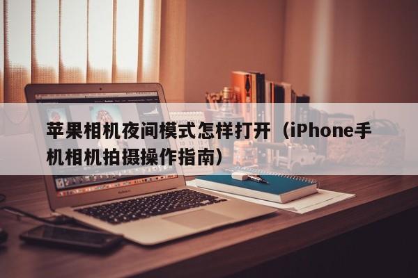 iPhone手机相机拍摄操作指南(苹果相机夜间模式怎样打开)