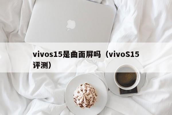 vivoS15评测(vivos15是曲面屏吗)