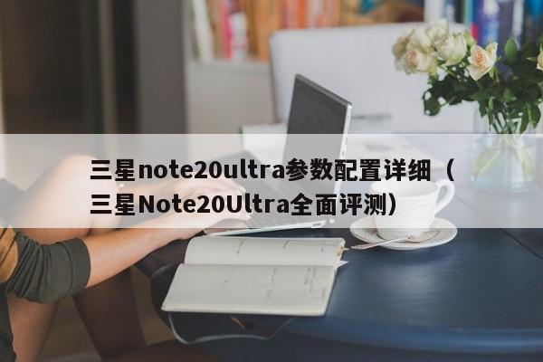 三星Note20Ultra全面评测(三星note20ultra参数配置详细)