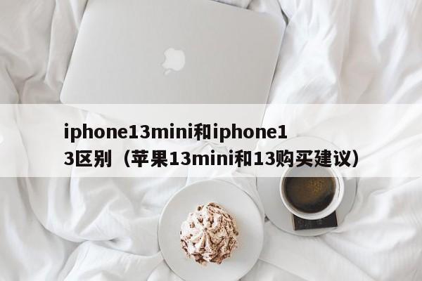 苹果13mini和13购买建议(iphone13mini和iphone13区别)