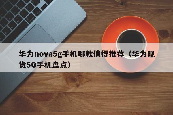 华为现货5G手机盘点(华为nova5g手机哪款值得推荐)