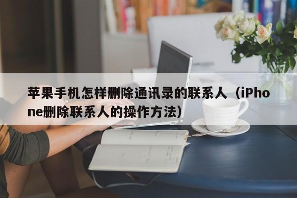 iPhone删除联系人的操作方法(苹果手机怎样删除通讯录的联系人)