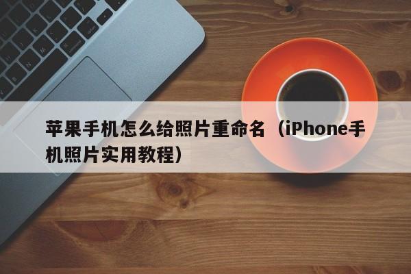 iPhone手机照片实用教程(苹果手机怎么给照片重命名)