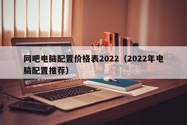 网吧电脑配置价格表2022