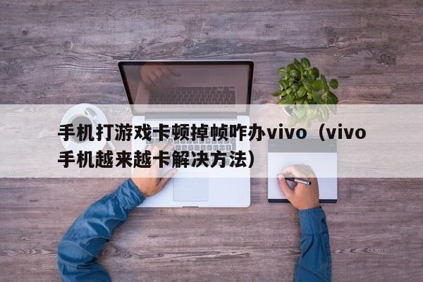 vivo手机越来越卡解决方法(手机打游戏卡顿掉帧咋办vivo)