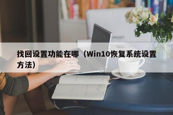 Win10恢复系统设置方法(找回设置功能在哪)