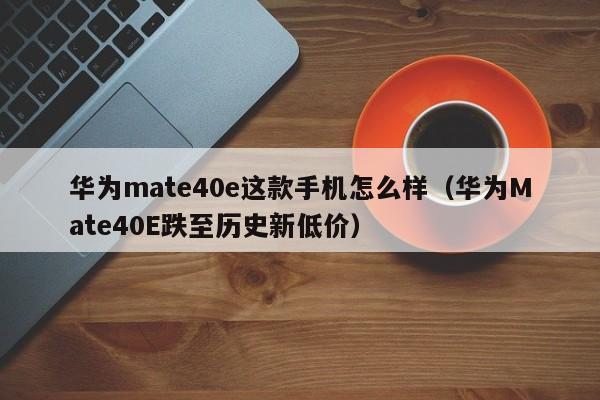 华为Mate40E跌至历史新低价(华为mate40e这款手机怎么样)