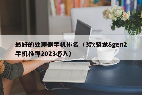 3款骁龙8gen2手机推荐2023必入(最好的处理器手机排名)