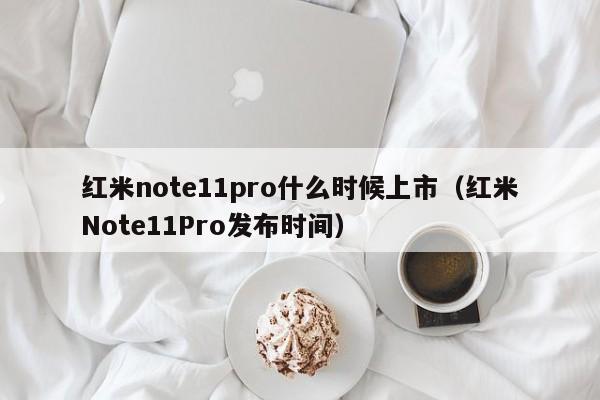红米Note11Pro发布时间(红米note11pro什么时候上市)