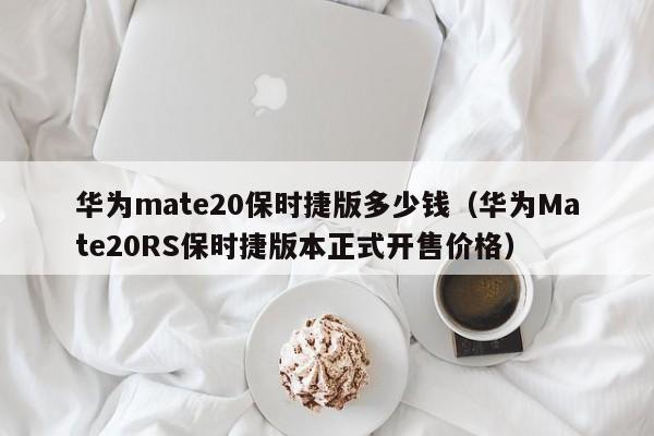 华为Mate20RS保时捷版本正式开售价格(华为mate20保时捷版多少钱)