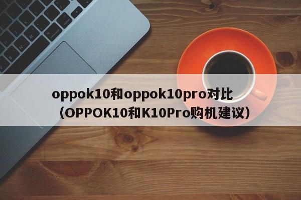 OPPOK10和K10Pro购机建议(oppok10和oppok10pro对比)