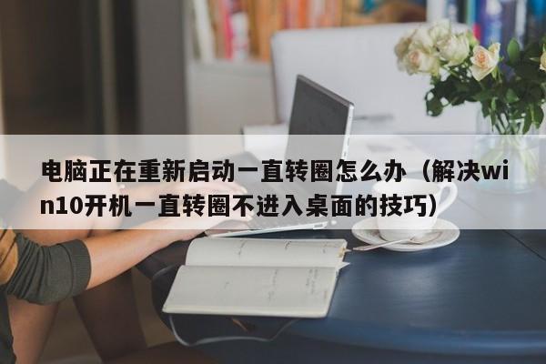 解决win10开机一直转圈不进入桌面的技巧(电脑正在重新启动一直转圈怎么办)