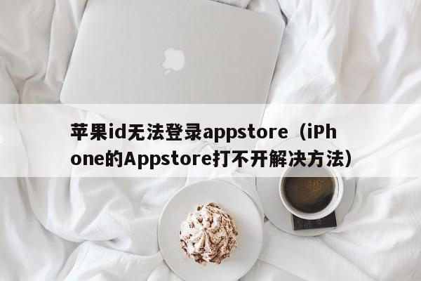 iPhone的Appstore打不开解决方法(苹果id无法登录appstore)