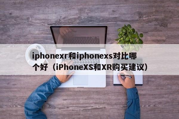 iphonexr和iphonexs对比哪个好