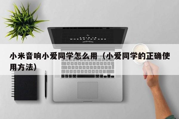 小爱同学的正确使用方法(小米音响小爱同学怎么用)