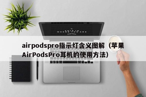 苹果AirPodsPro耳机的使用方法(airpodspro指示灯含义图解)